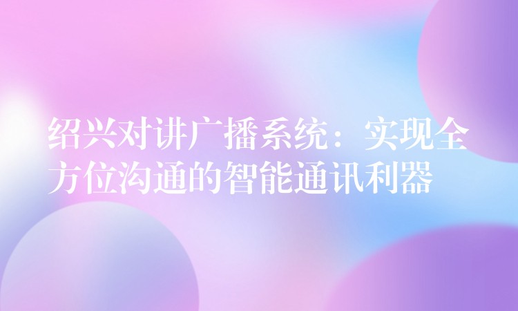  紹興對(duì)講廣播系統(tǒng)：實(shí)現(xiàn)全方位溝通的智能通訊利器