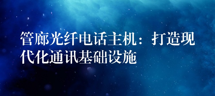  管廊光纖電話主機：打造現(xiàn)代化通訊基礎(chǔ)設(shè)施