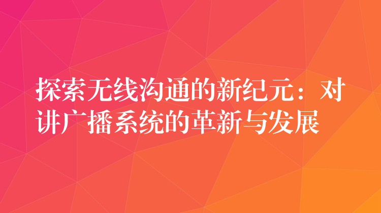  探索無(wú)線溝通的新紀(jì)元：對(duì)講廣播系統(tǒng)的革新與發(fā)展