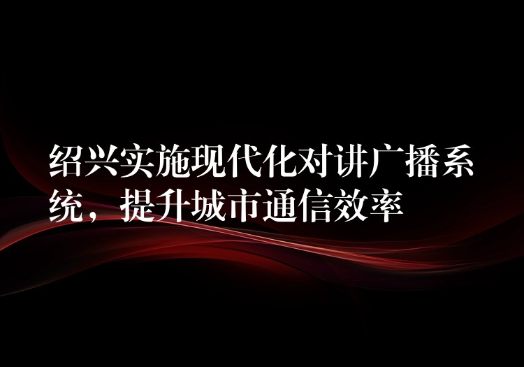  紹興實(shí)施現(xiàn)代化對講廣播系統(tǒng)，提升城市通信效率