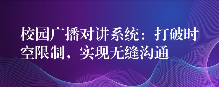  校園廣播對(duì)講系統(tǒng)：打破時(shí)空限制，實(shí)現(xiàn)無(wú)縫溝通