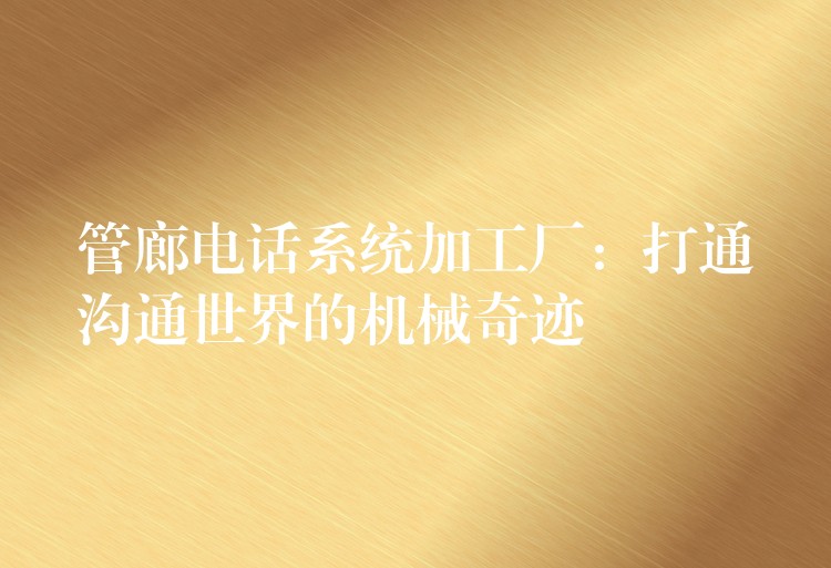  管廊電話系統(tǒng)加工廠：打通溝通世界的機(jī)械奇跡