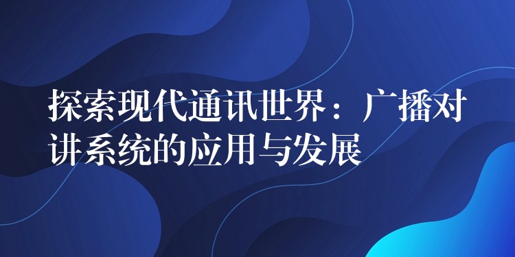  探索現(xiàn)代通訊世界：廣播對講系統(tǒng)的應(yīng)用與發(fā)展