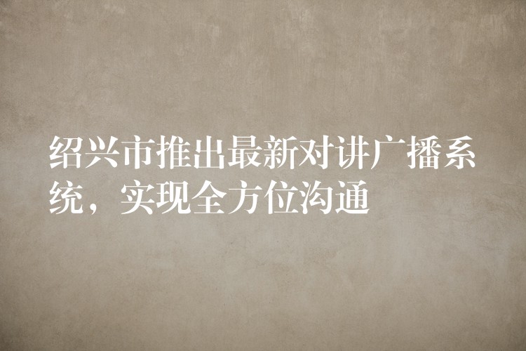  紹興市推出最新對講廣播系統(tǒng)，實現(xiàn)全方位溝通