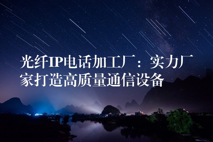  光纖IP電話加工廠：實(shí)力廠家打造高質(zhì)量通信設(shè)備