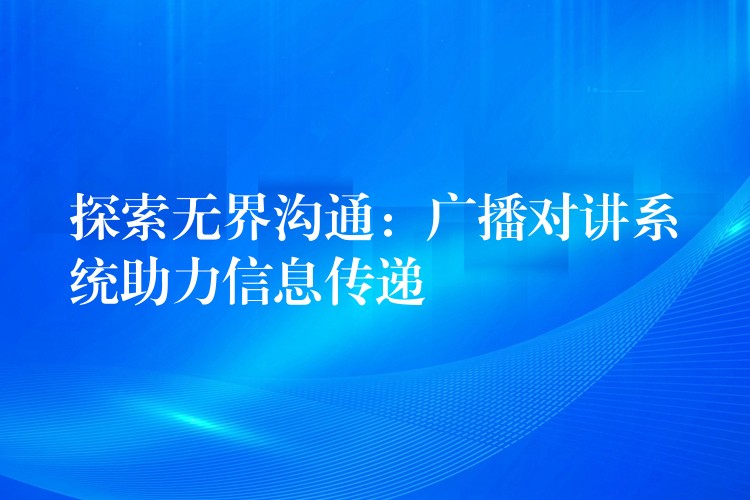  探索無(wú)界溝通：廣播對(duì)講系統(tǒng)助力信息傳遞