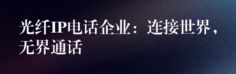 光纖IP電話企業(yè)：連接世界，無(wú)界通話