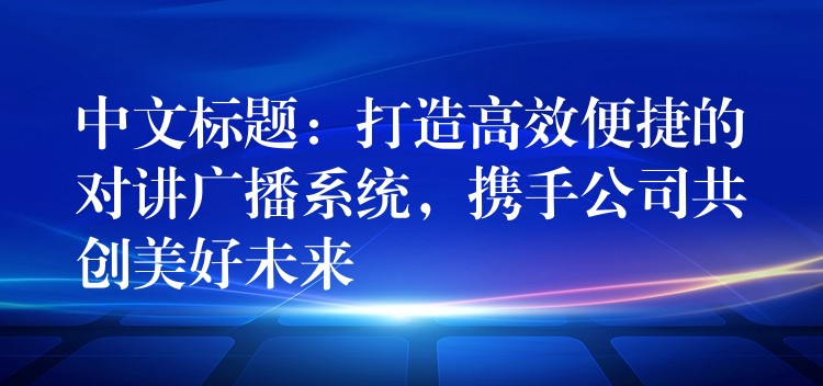  中文標題：打造高效便捷的對講廣播系統(tǒng)，攜手公司共創(chuàng)美好未來