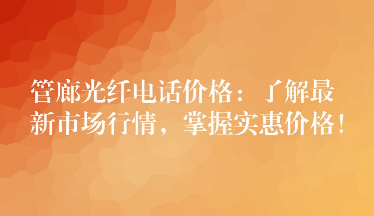  管廊光纖電話價(jià)格：了解最新市場(chǎng)行情，掌握實(shí)惠價(jià)格！