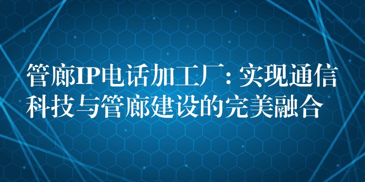  管廊IP電話加工廠: 實(shí)現(xiàn)通信科技與管廊建設(shè)的完美融合
