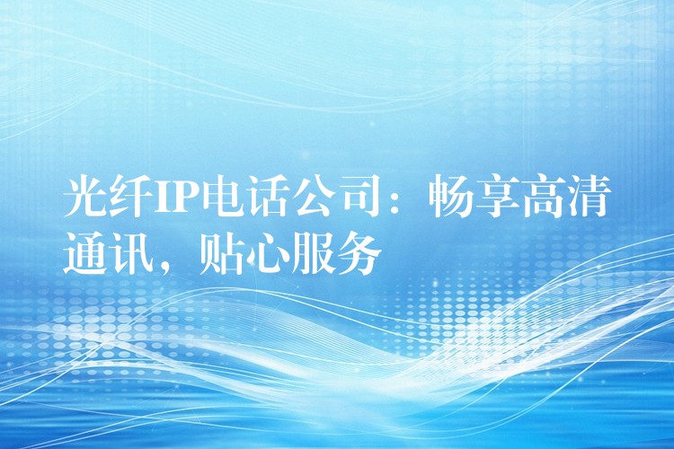  光纖IP電話公司：暢享高清通訊，貼心服務(wù)