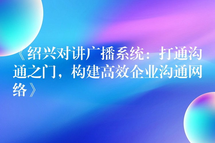  《紹興對(duì)講廣播系統(tǒng)：打通溝通之門(mén)，構(gòu)建高效企業(yè)溝通網(wǎng)絡(luò)》