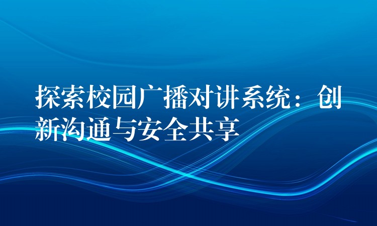 探索校園廣播對講系統(tǒng)：創(chuàng)新溝通與安全共享
