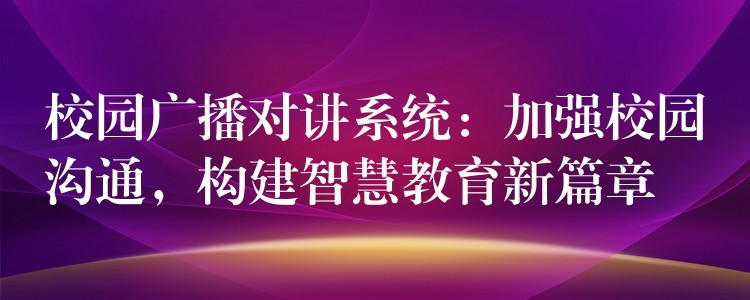  校園廣播對(duì)講系統(tǒng)：加強(qiáng)校園溝通，構(gòu)建智慧教育新篇章