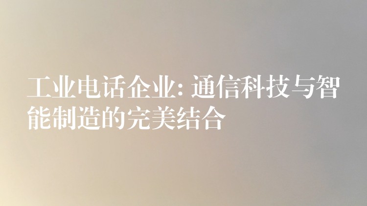  工業(yè)電話企業(yè): 通信科技與智能制造的完美結合