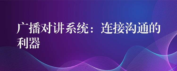  廣播對(duì)講系統(tǒng)：連接溝通的利器