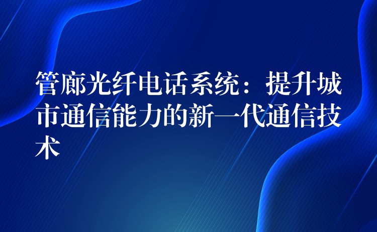  管廊光纖電話系統(tǒng)：提升城市通信能力的新一代通信技術