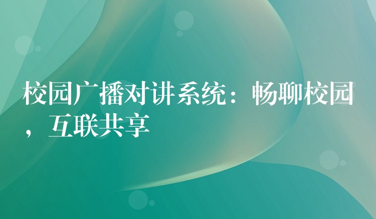  校園廣播對(duì)講系統(tǒng)：暢聊校園，互聯(lián)共享