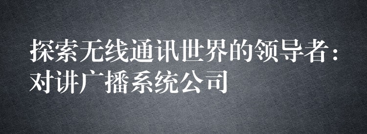  探索無線通訊世界的領(lǐng)導者：對講廣播系統(tǒng)公司