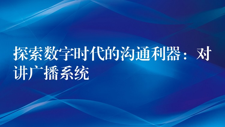  探索數(shù)字時(shí)代的溝通利器：對(duì)講廣播系統(tǒng)