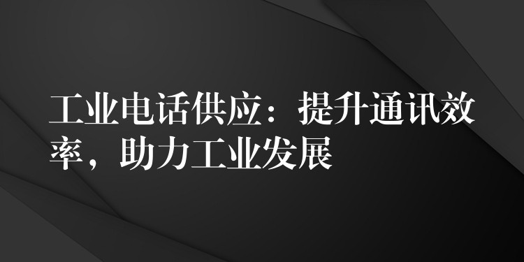  工業(yè)電話供應(yīng)：提升通訊效率，助力工業(yè)發(fā)展