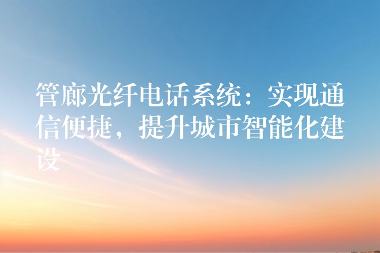  管廊光纖電話系統(tǒng)：實(shí)現(xiàn)通信便捷，提升城市智能化建設(shè)
