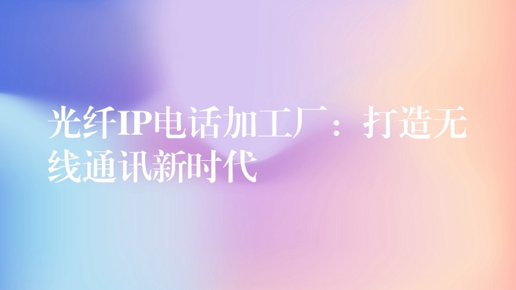  光纖IP電話加工廠：打造無線通訊新時代