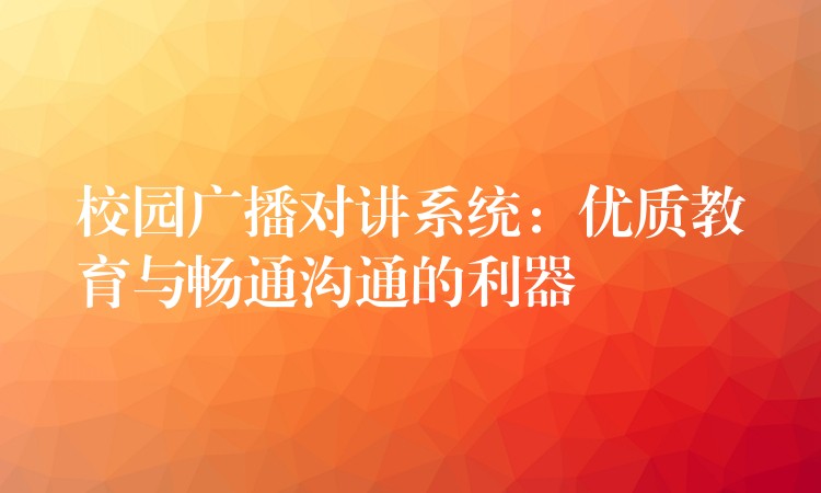  校園廣播對講系統(tǒng)：優(yōu)質教育與暢通溝通的利器