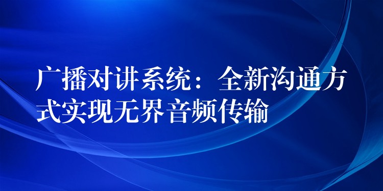  廣播對(duì)講系統(tǒng)：全新溝通方式實(shí)現(xiàn)無界音頻傳輸