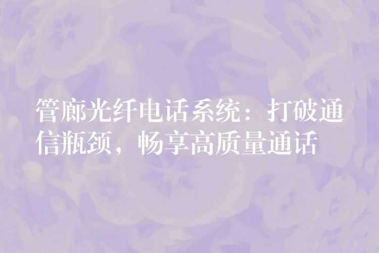  管廊光纖電話系統(tǒng)：打破通信瓶頸，暢享高質量通話