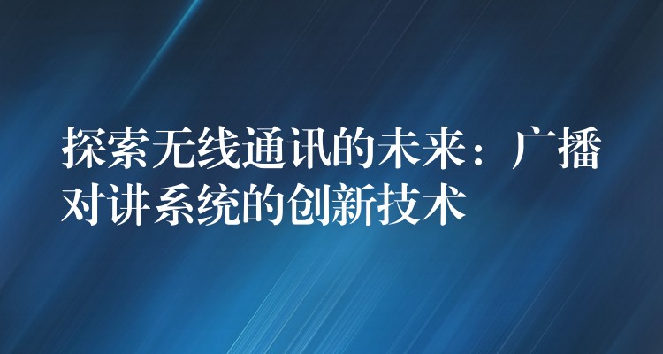  探索無線通訊的未來：廣播對講系統(tǒng)的創(chuàng)新技術(shù)