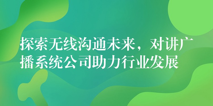  探索無線溝通未來，對(duì)講廣播系統(tǒng)公司助力行業(yè)發(fā)展