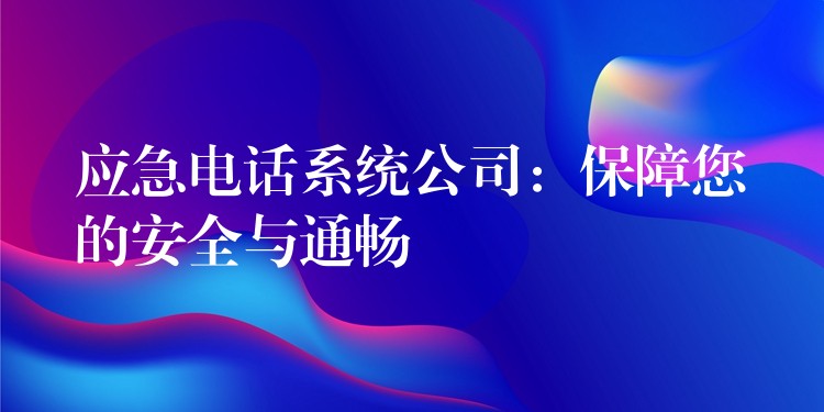  應急電話系統(tǒng)公司：保障您的安全與通暢