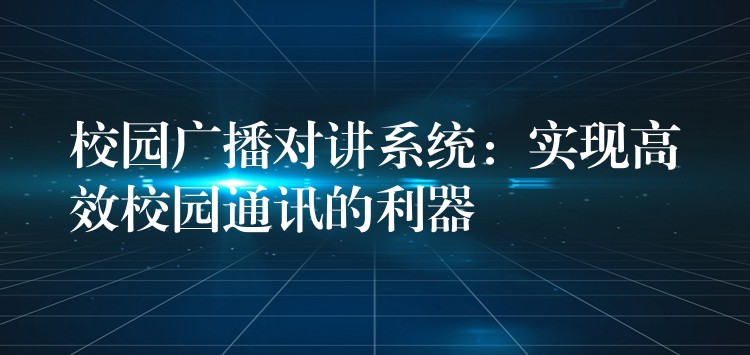  校園廣播對講系統(tǒng)：實(shí)現(xiàn)高效校園通訊的利器