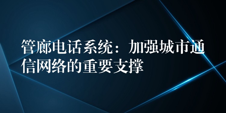  管廊電話系統(tǒng)：加強城市通信網(wǎng)絡(luò)的重要支撐