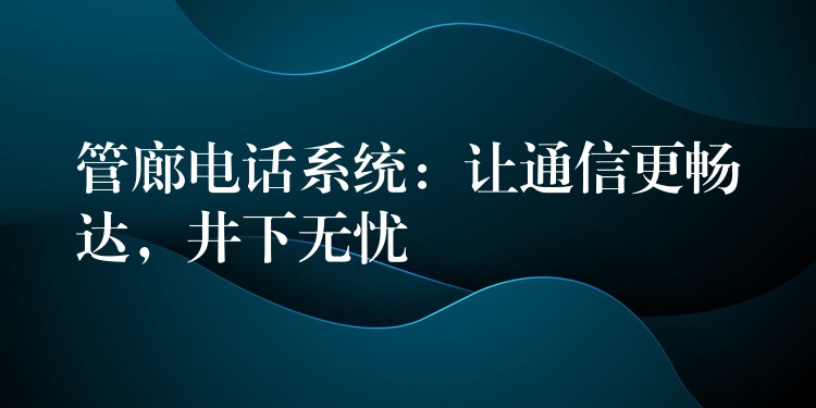  管廊電話系統(tǒng)：讓通信更暢達(dá)，井下無憂
