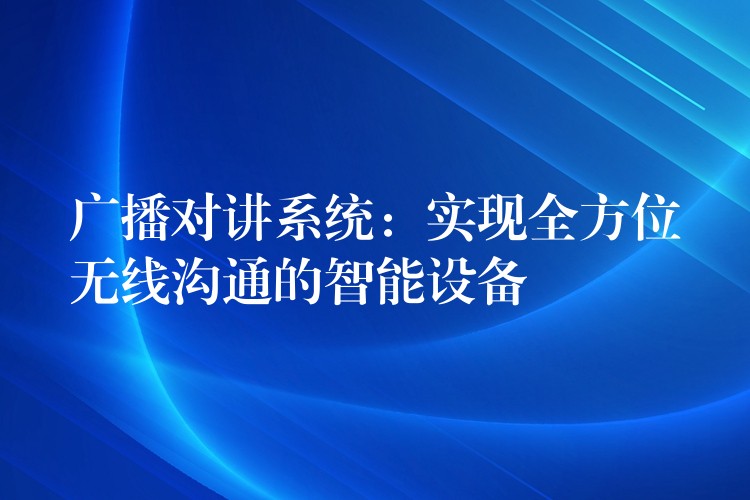  廣播對講系統(tǒng)：實現(xiàn)全方位無線溝通的智能設備