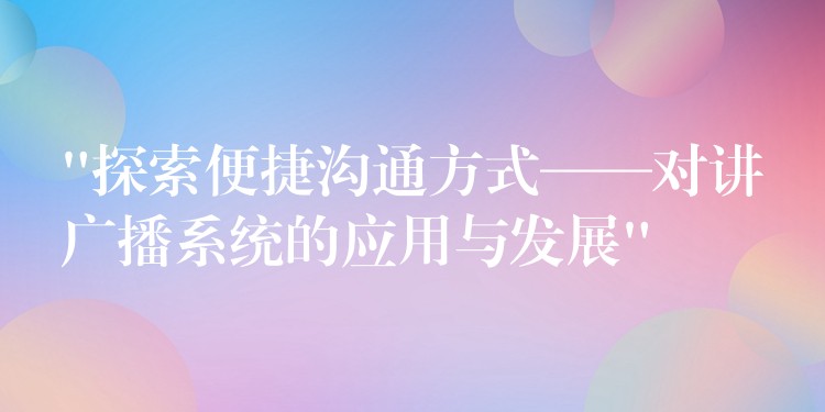  “探索便捷溝通方式——對(duì)講廣播系統(tǒng)的應(yīng)用與發(fā)展”