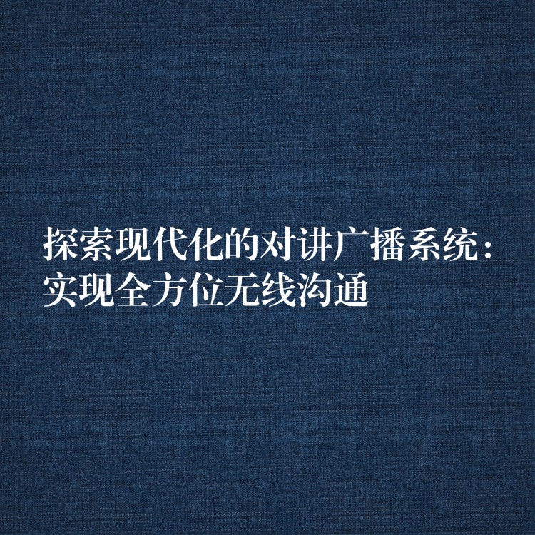  探索現(xiàn)代化的對講廣播系統(tǒng)：實現(xiàn)全方位無線溝通