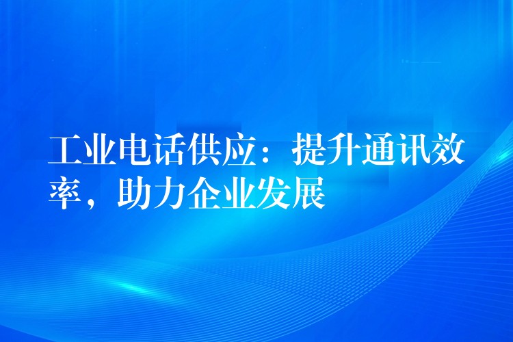  工業(yè)電話供應(yīng)：提升通訊效率，助力企業(yè)發(fā)展