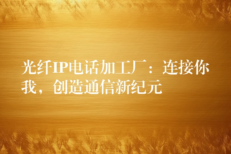  光纖IP電話加工廠：連接你我，創(chuàng)造通信新紀(jì)元