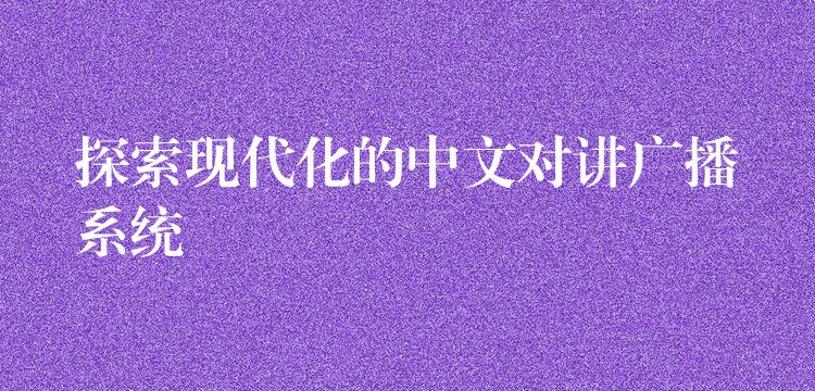  探索現(xiàn)代化的中文對(duì)講廣播系統(tǒng)