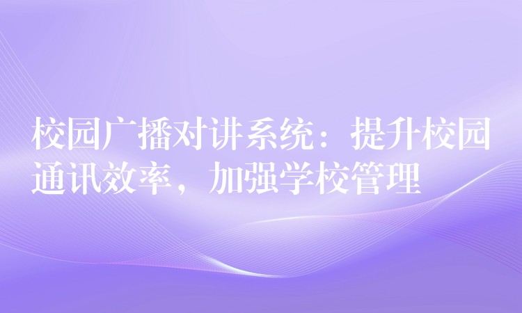  校園廣播對(duì)講系統(tǒng)：提升校園通訊效率，加強(qiáng)學(xué)校管理