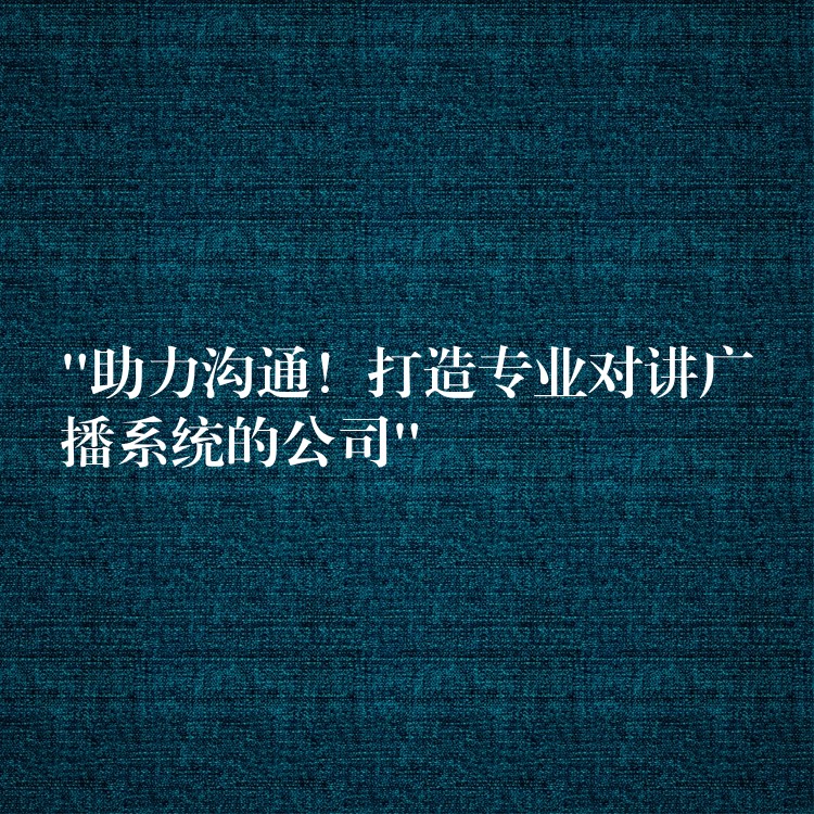  “助力溝通！打造專業(yè)對(duì)講廣播系統(tǒng)的公司”