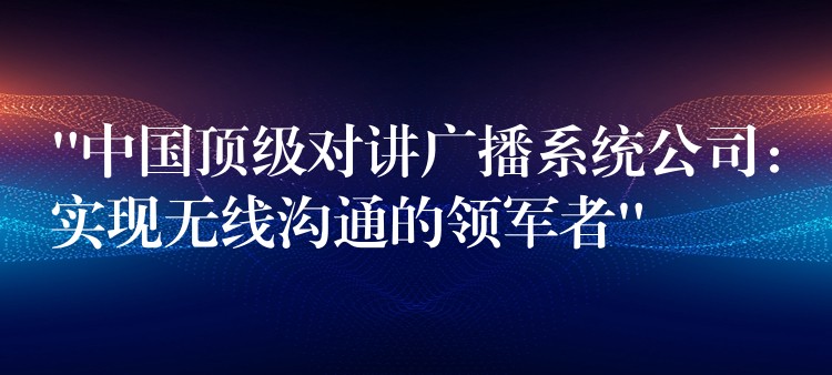 “中國頂級對講廣播系統(tǒng)公司:實(shí)現(xiàn)無線溝通的領(lǐng)軍者” “中國頂級對講廣播系統(tǒng)公司:實(shí)現(xiàn)無線溝通的領(lǐng)軍者”