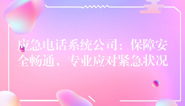  應急電話系統(tǒng)公司：保障安全暢通，專業(yè)應對緊急狀況