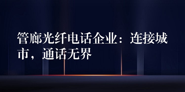  管廊光纖電話企業(yè)：連接城市，通話無界