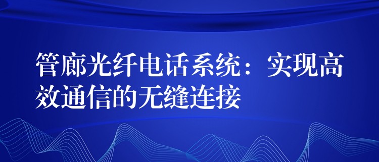  管廊光纖電話系統(tǒng)：實(shí)現(xiàn)高效通信的無縫連接