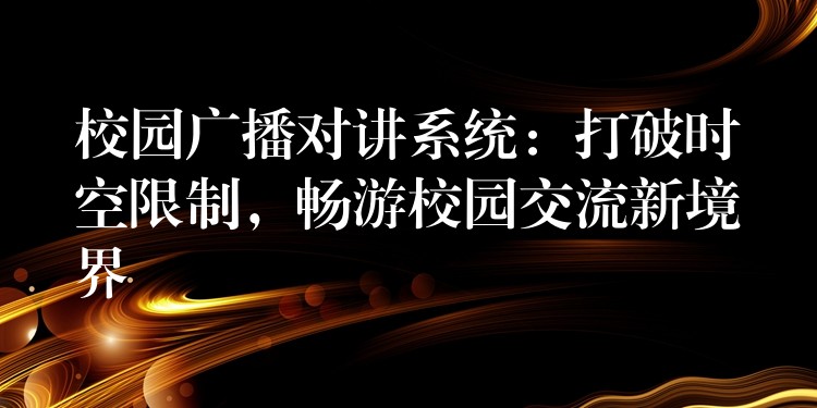  校園廣播對講系統(tǒng)：打破時空限制，暢游校園交流新境界