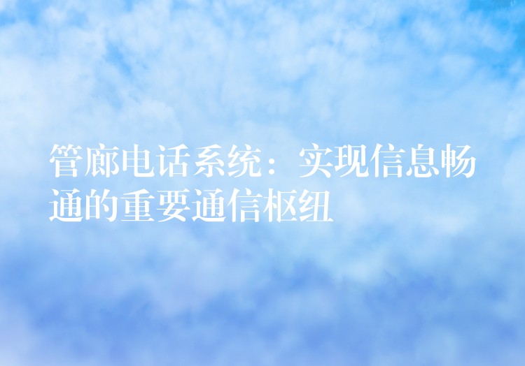 管廊電話系統(tǒng):實(shí)現(xiàn)信息暢通的重要通信樞紐 管廊電話系統(tǒng):實(shí)現(xiàn)信息暢通的重要通信樞紐